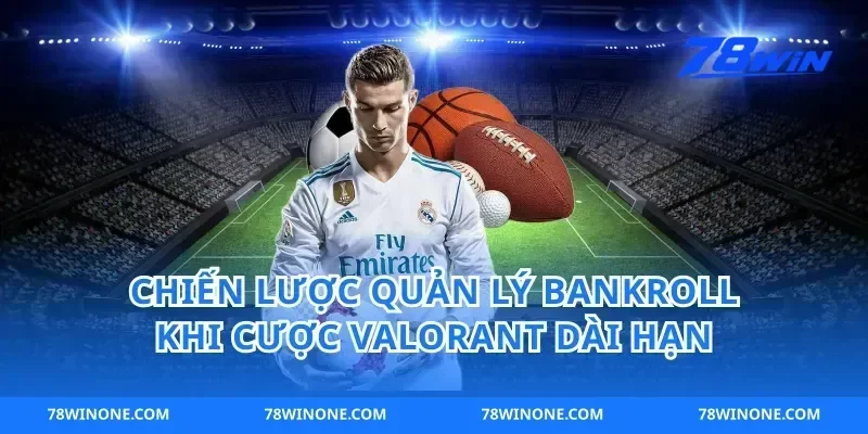 Chiến Lược Quản Lý Bankroll Khi Cược Valorant Dài Hạn