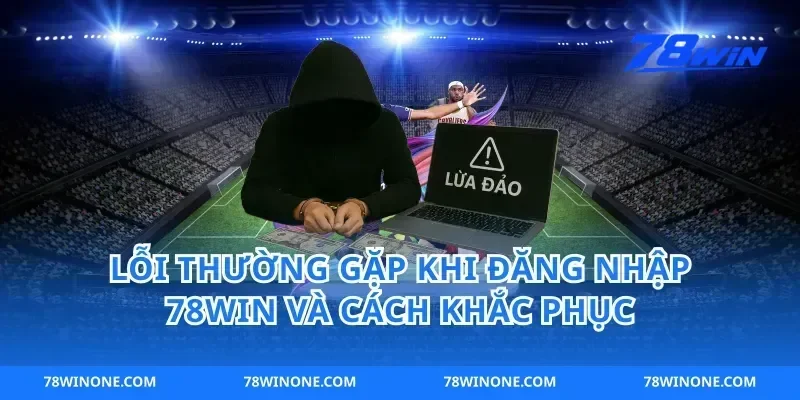 Lỗi thường gặp khi đăng nhập 78win và cách khắc phục