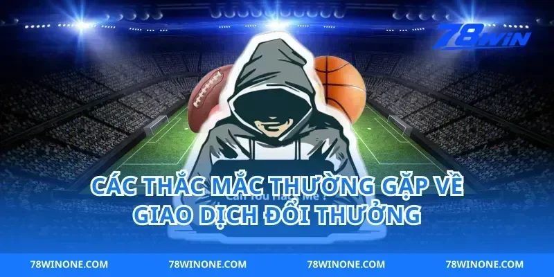 Các Thắc Mắc Thường Gặp Về Giao Dịch Đổi Thưởng