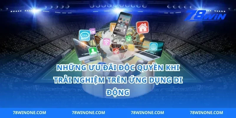 Những Ưu Đãi Độc Quyền Khi Trải Nghiệm Trên Ứng Dụng Di Động