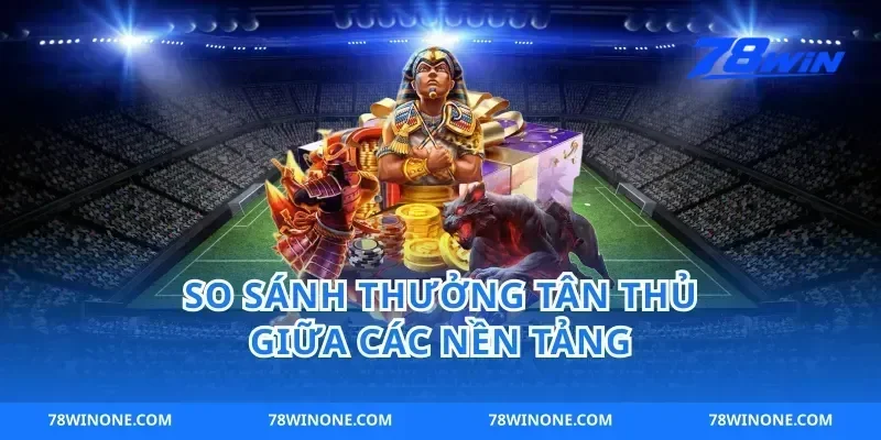 So Sánh Thưởng Tân Thủ Giữa Các Nền Tảng
